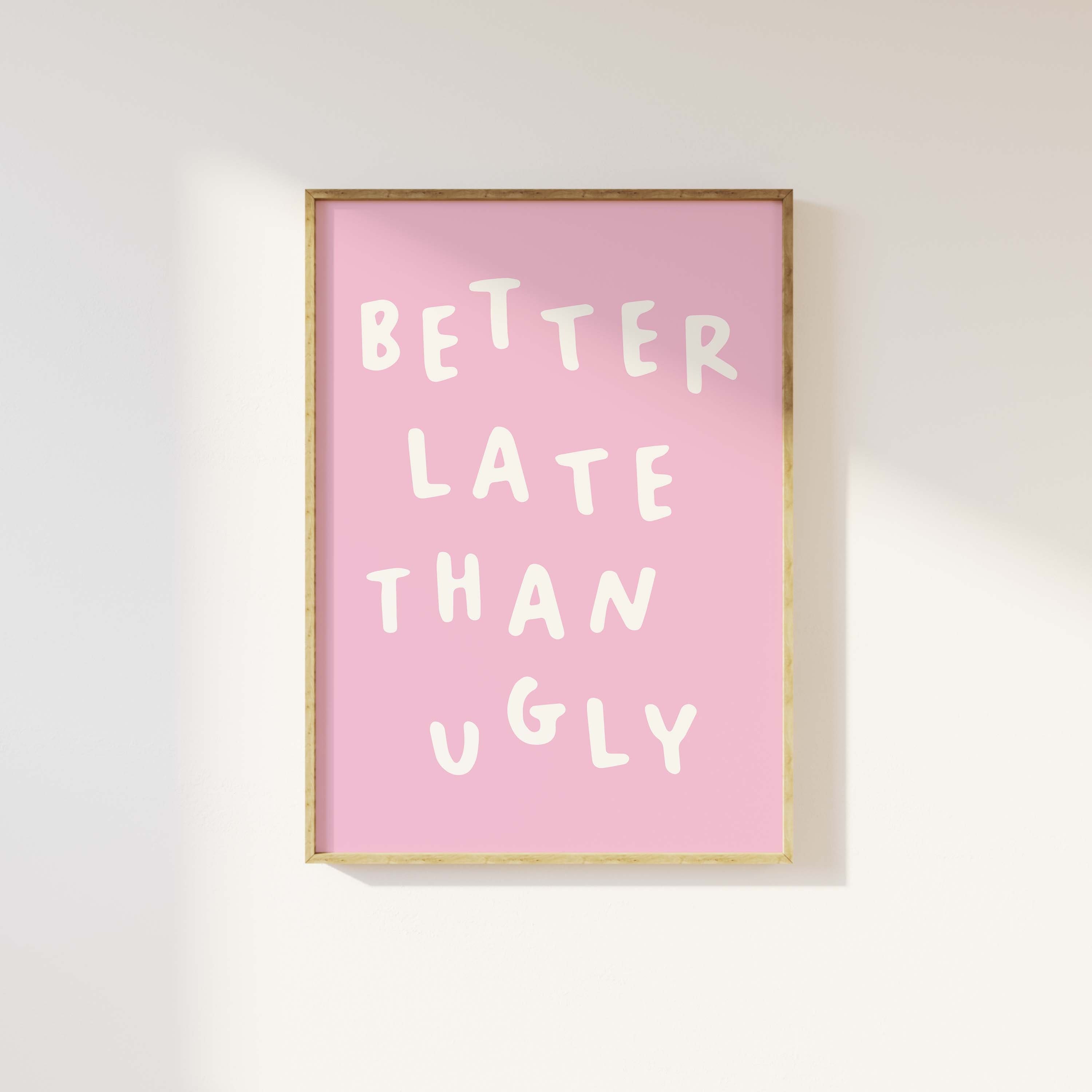 Better Late Than Ugly Print